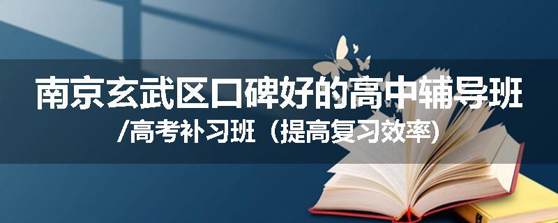 南京玄武区口碑好的高中辅导班/高考补习班（提高复习效率)