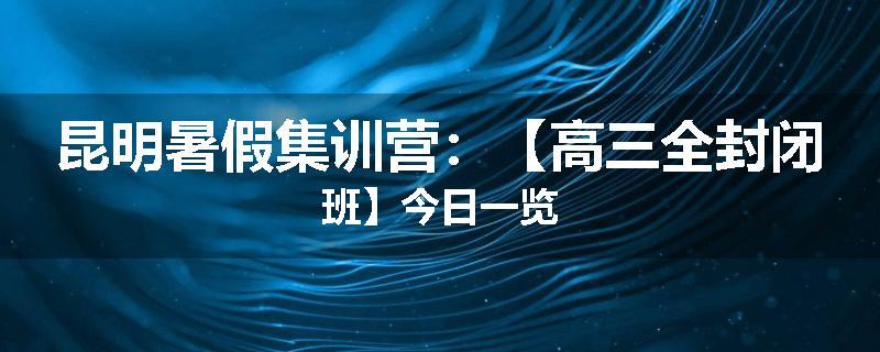 昆明暑假集训营：【高三全封闭班】今日一览