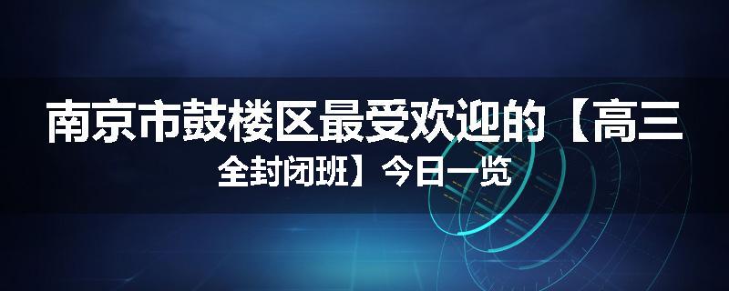南京市鼓楼区最受欢迎的【高三全封闭班】今日一览