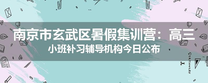 南京市玄武区暑假集训营：高三小班补习辅导机构今日公布