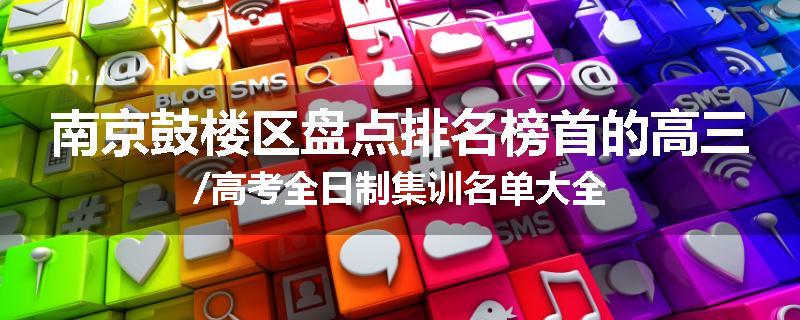 南京鼓楼区盘点排名榜首的高三/高考全日制集训名单大全