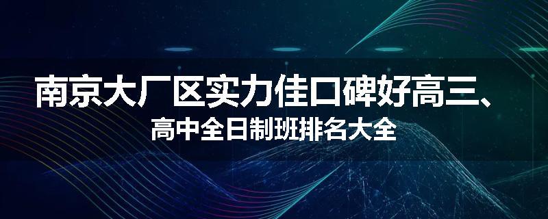 南京大厂区实力佳口碑好高三、高中全日制班排名大全