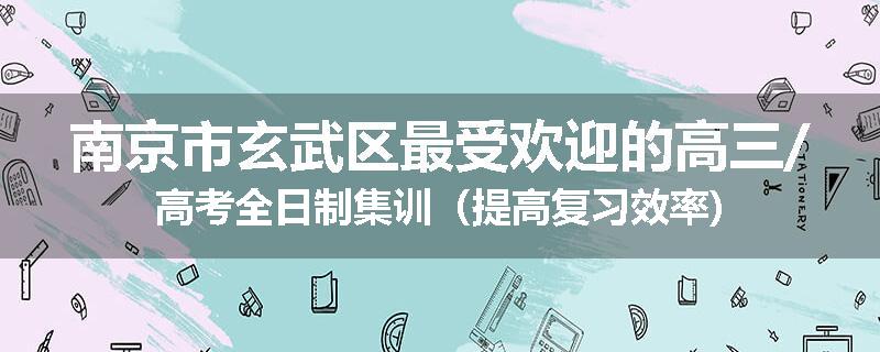 南京市玄武区最受欢迎的高三/高考全日制集训（提高复习效率)