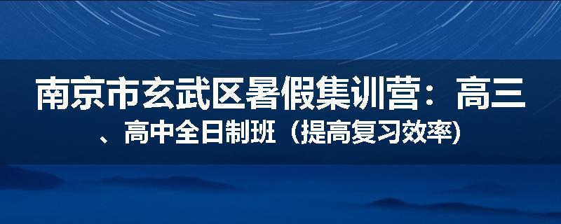 南京市玄武区暑假集训营：高三、高中全日制班（提高复习效率)