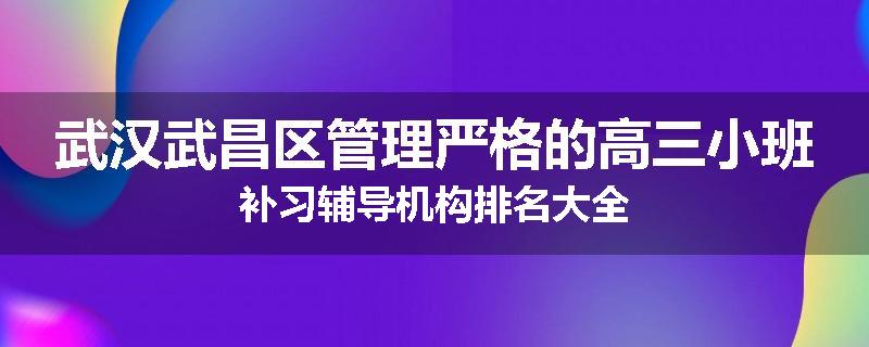 武汉武昌区管理严格的高三小班补习辅导机构排名大全