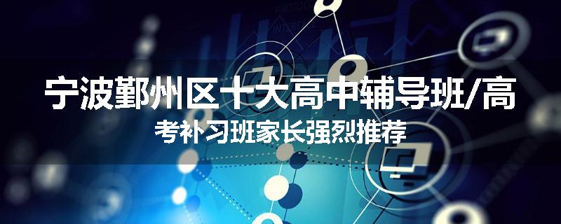 宁波鄞州区十大高中辅导班/高考补习班家长强烈推荐