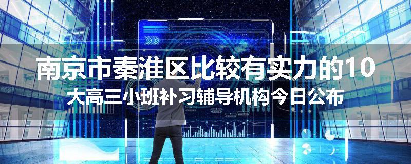 南京市秦淮区比较有实力的10大高三小班补习辅导机构今日公布