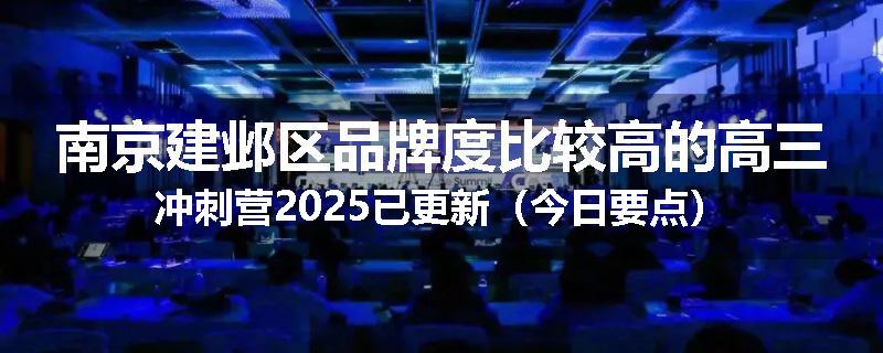南京建邺区品牌度比较高的高三冲刺营2025已更新（今日要点）
