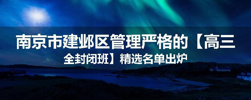 南京市建邺区管理严格的【高三全封闭班】精选名单出炉