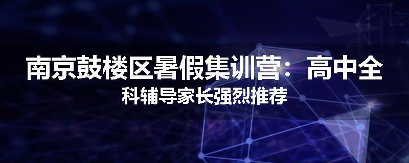 南京鼓楼区暑假集训营：高中全科辅导家长强烈推荐