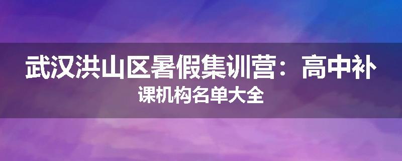 武汉洪山区暑假集训营：高中补课机构名单大全
