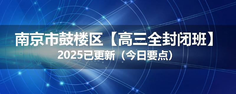 南京市鼓楼区【高三全封闭班】2025已更新（今日要点）