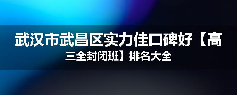 武汉市武昌区实力佳口碑好【高三全封闭班】排名大全