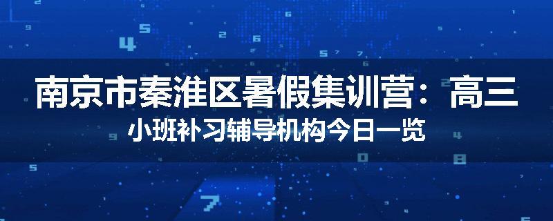 南京市秦淮区暑假集训营：高三小班补习辅导机构今日一览