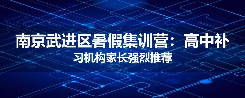 南京武进区暑假集训营：高中补习机构家长强烈推荐