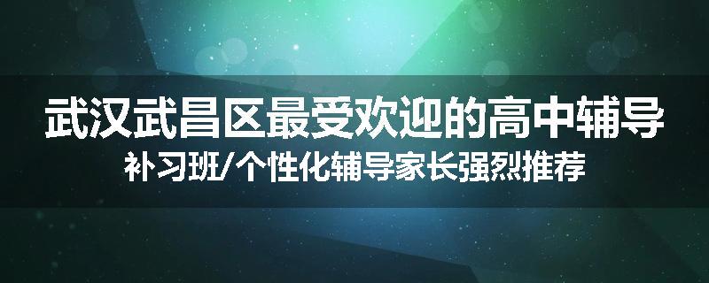 武汉武昌区最受欢迎的高中辅导补习班/个性化辅导家长强烈推荐