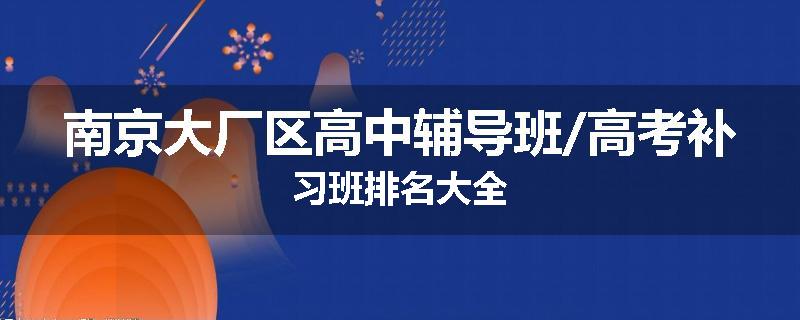 南京大厂区高中辅导班/高考补习班排名大全