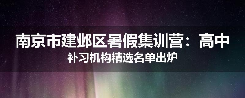 南京市建邺区暑假集训营：高中补习机构精选名单出炉