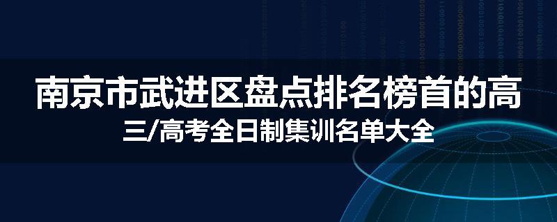 南京市武进区盘点排名榜首的高三/高考全日制集训名单大全