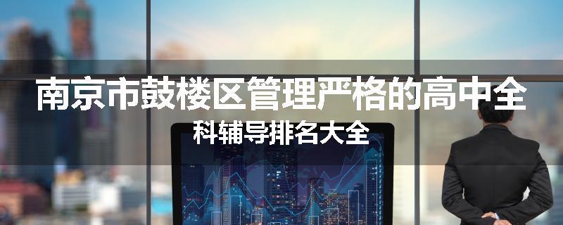 南京市鼓楼区管理严格的高中全科辅导排名大全