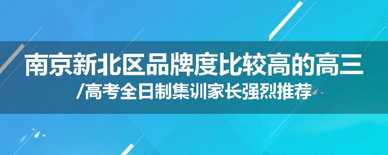 南京新北区品牌度比较高的高三/高考全日制集训家长强烈推荐