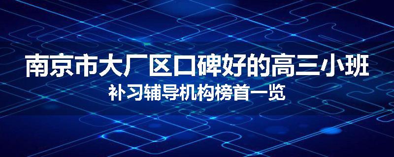 南京市大厂区口碑好的高三小班补习辅导机构榜首一览