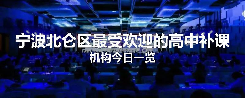 宁波北仑区最受欢迎的高中补课机构今日一览