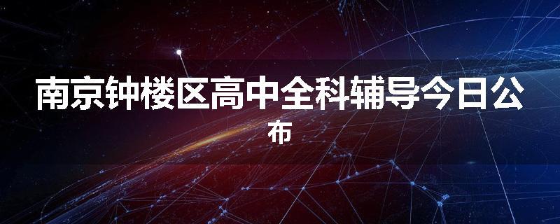 南京钟楼区高中全科辅导今日公布
