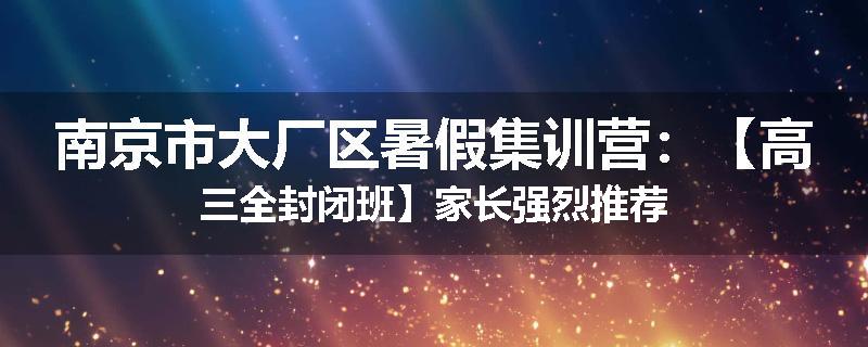 南京市大厂区暑假集训营：【高三全封闭班】家长强烈推荐