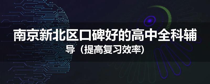 南京新北区口碑好的高中全科辅导（提高复习效率)