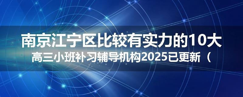 南京江宁区比较有实力的10大高三小班补习辅导机构2025已更新（今日要点）