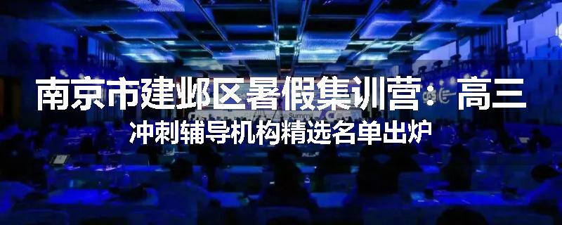 南京市建邺区暑假集训营：高三冲刺辅导机构精选名单出炉