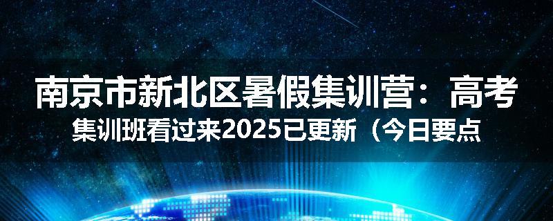 南京市新北区暑假集训营：高考集训班看过来2025已更新（今日要点）