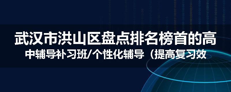 武汉市洪山区盘点排名榜首的高中辅导补习班/个性化辅导（提高复习效率)