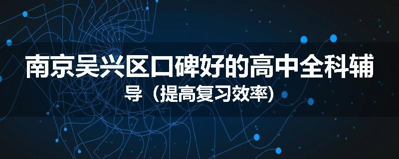 南京吴兴区口碑好的高中全科辅导（提高复习效率)