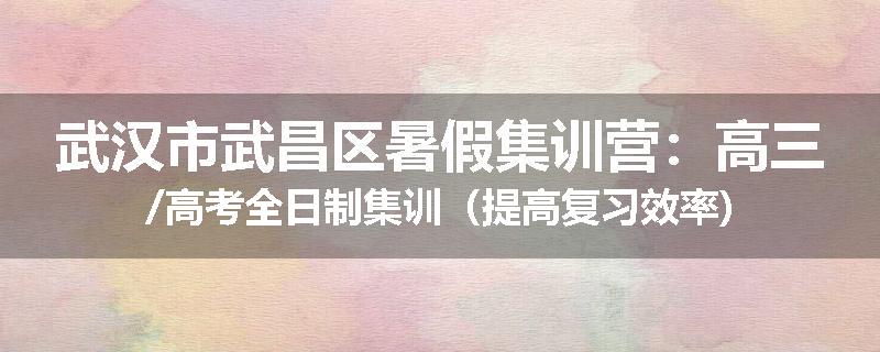 武汉市武昌区暑假集训营：高三/高考全日制集训（提高复习效率)