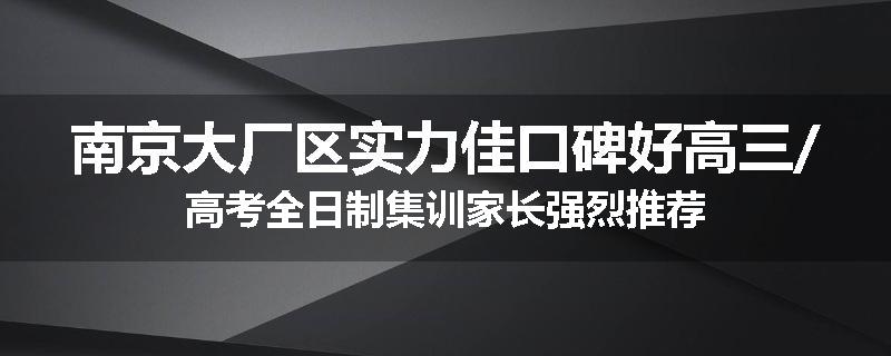 南京大厂区实力佳口碑好高三/高考全日制集训家长强烈推荐