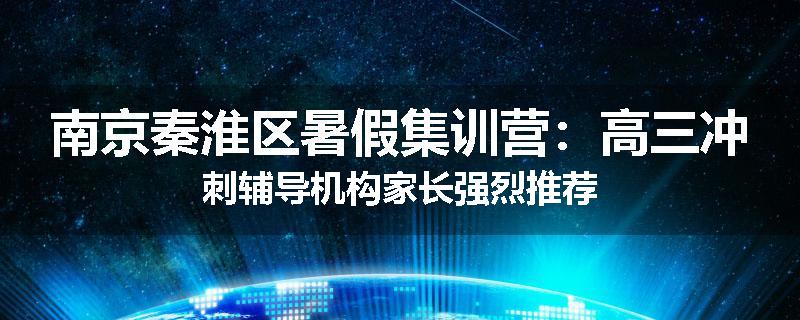 南京秦淮区暑假集训营：高三冲刺辅导机构家长强烈推荐
