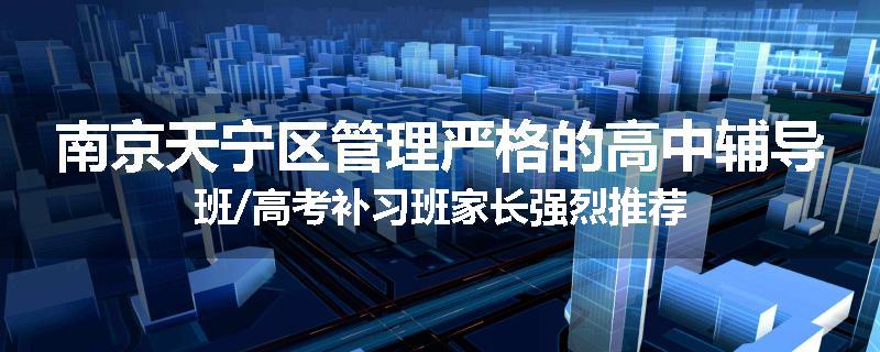 南京天宁区管理严格的高中辅导班/高考补习班家长强烈推荐