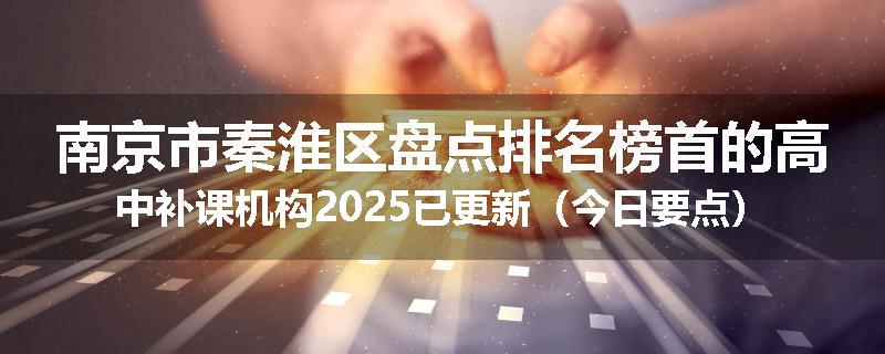 南京市秦淮区盘点排名榜首的高中补课机构2025已更新（今日要点）