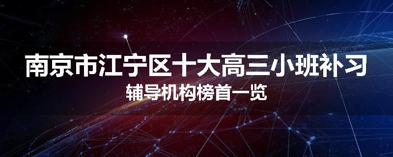 南京市江宁区十大高三小班补习辅导机构榜首一览