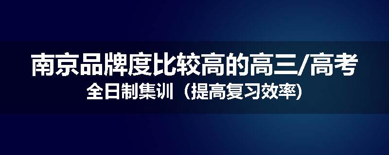 南京品牌度比较高的高三/高考全日制集训（提高复习效率)