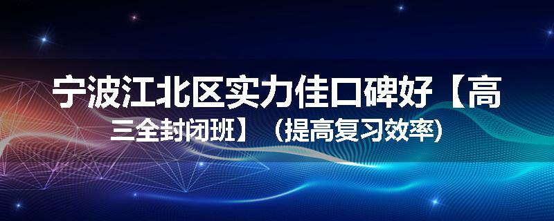 宁波江北区
实力佳口碑好【高三全封闭班】（提高复习效率)