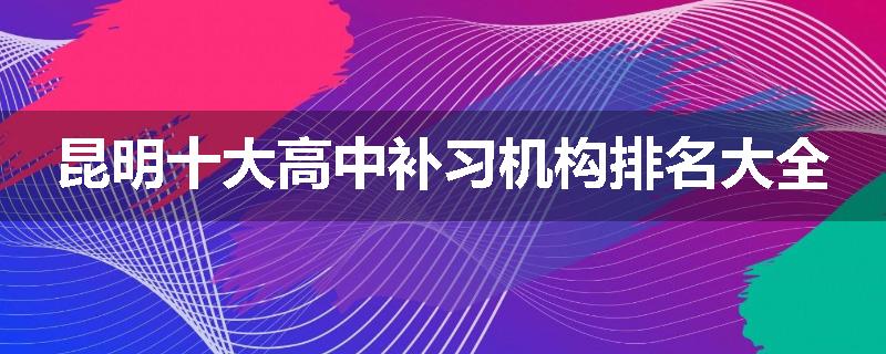 昆明十大高中补习机构排名大全