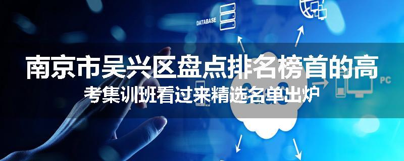 南京市吴兴区盘点排名榜首的高考集训班看过来精选名单出炉