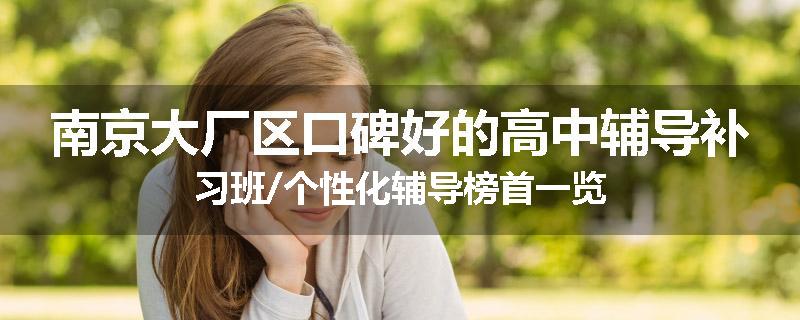 南京大厂区口碑好的高中辅导补习班/个性化辅导榜首一览