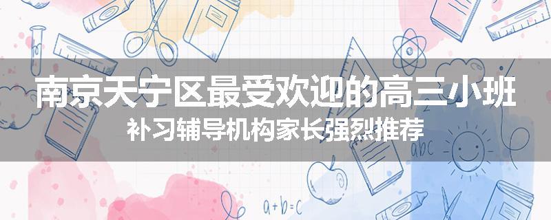 南京天宁区最受欢迎的高三小班补习辅导机构家长强烈推荐