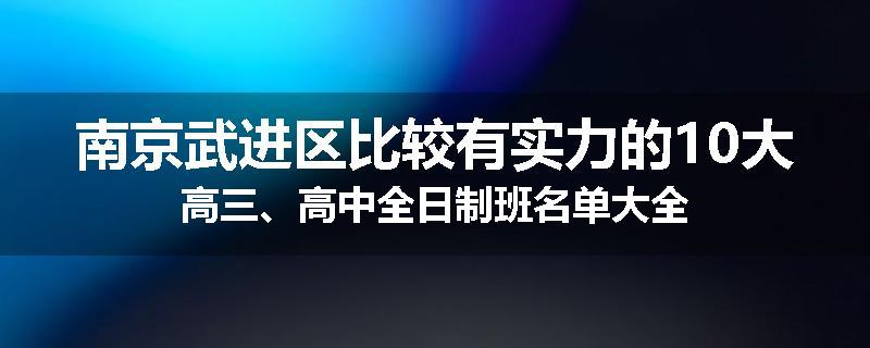 南京武进区比较有实力的10大高三、高中全日制班名单大全