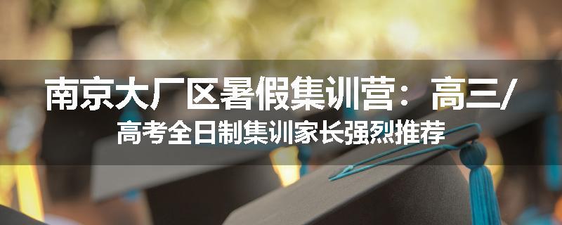 南京大厂区暑假集训营：高三/高考全日制集训家长强烈推荐