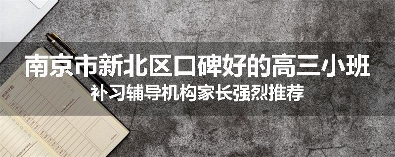 南京市新北区口碑好的高三小班补习辅导机构家长强烈推荐